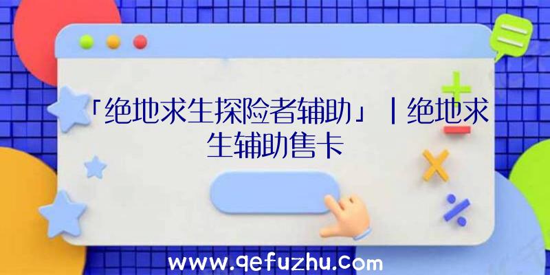 「绝地求生探险者辅助」|绝地求生辅助售卡